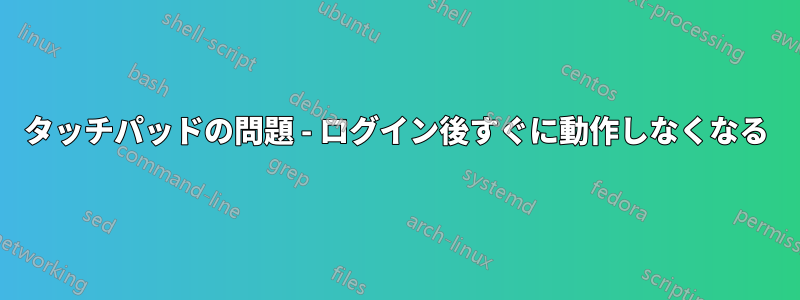 タッチパッドの問題 - ログイン後すぐに動作しなくなる