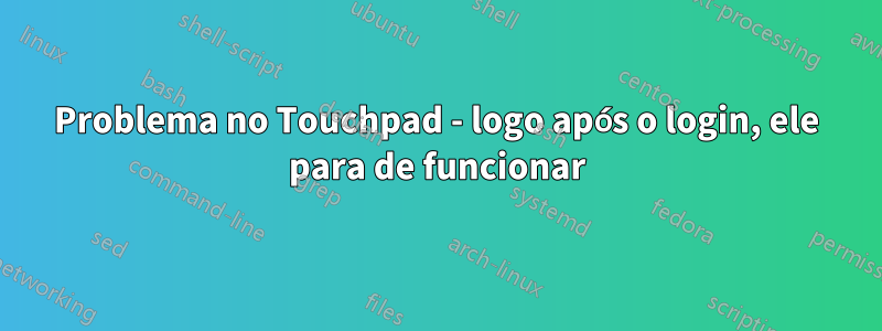 Problema no Touchpad - logo após o login, ele para de funcionar