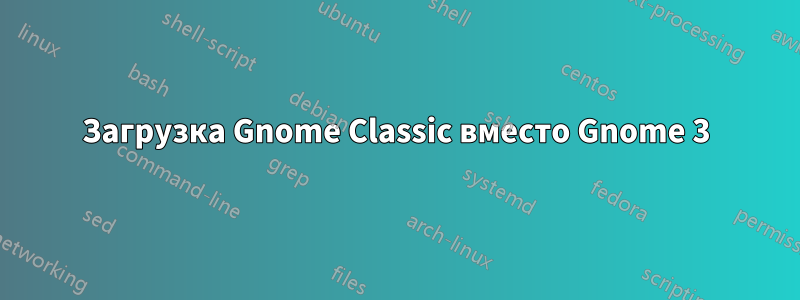 Загрузка Gnome Classic вместо Gnome 3