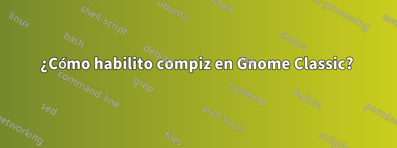 ¿Cómo habilito compiz en Gnome Classic?