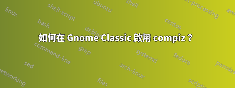 如何在 Gnome Classic 啟用 compiz？