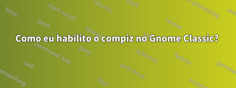 Como eu habilito o compiz no Gnome Classic?