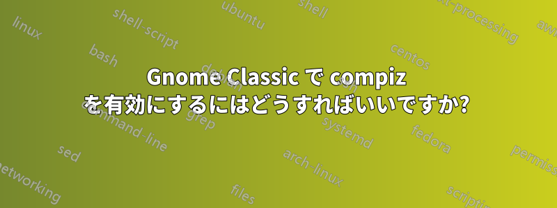 Gnome Classic で compiz を有効にするにはどうすればいいですか?