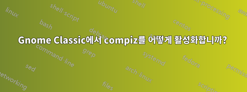 Gnome Classic에서 compiz를 어떻게 활성화합니까?