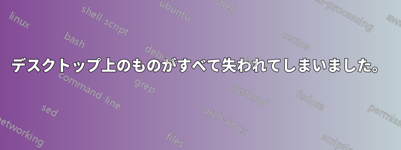 デスクトップ上のものがすべて失われてしまいました。