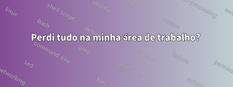 Perdi tudo na minha área de trabalho?