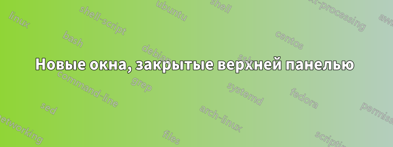 Новые окна, закрытые верхней панелью