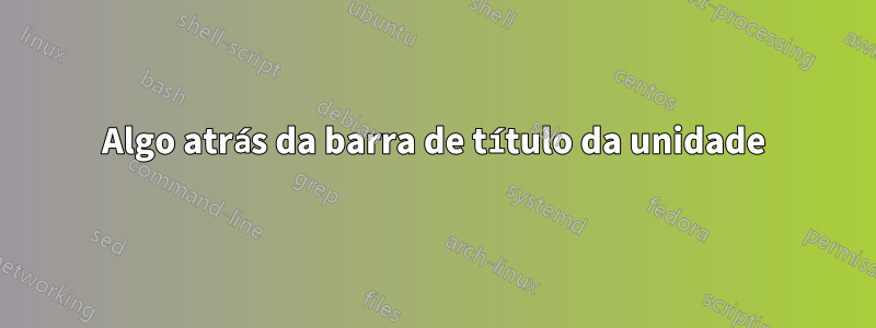 Algo atrás da barra de título da unidade