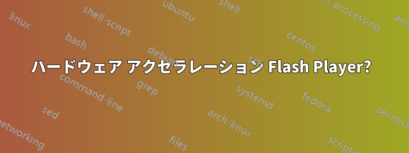 ハードウェア アクセラレーション Flash Player? 