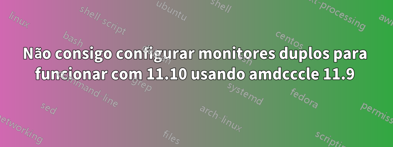 Não consigo configurar monitores duplos para funcionar com 11.10 usando amdcccle 11.9