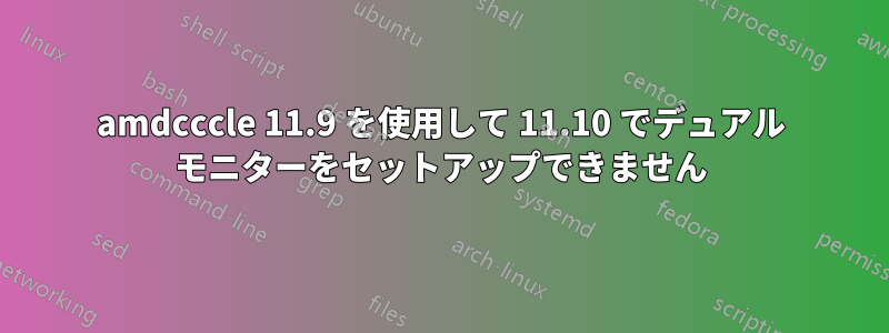 amdcccle 11.9 を使用して 11.10 でデュアル モニターをセットアップできません