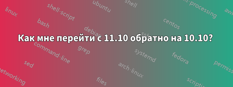 Как мне перейти с 11.10 обратно на 10.10?