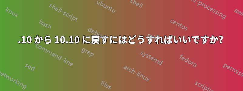 11.10 から 10.10 に戻すにはどうすればいいですか?