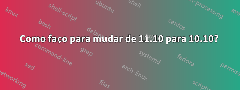 Como faço para mudar de 11.10 para 10.10?