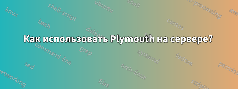 Как использовать Plymouth на сервере?