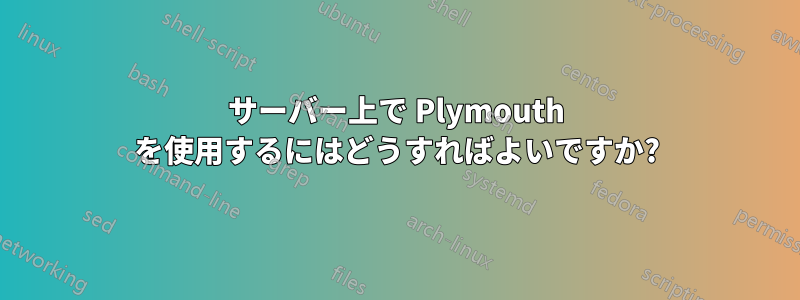 サーバー上で Plymouth を使用するにはどうすればよいですか?