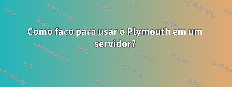 Como faço para usar o Plymouth em um servidor?