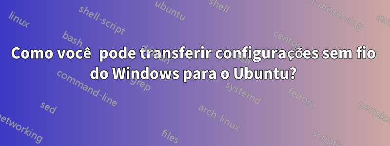 Como você pode transferir configurações sem fio do Windows para o Ubuntu?