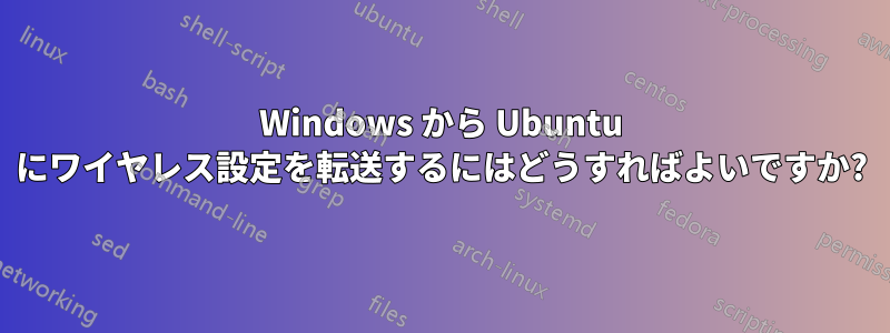 Windows から Ubuntu にワイヤレス設定を転送するにはどうすればよいですか?