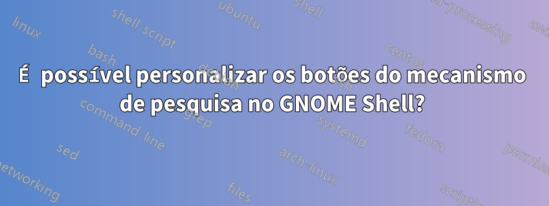 É possível personalizar os botões do mecanismo de pesquisa no GNOME Shell?