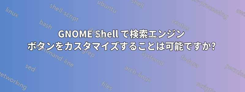 GNOME Shell で検索エンジン ボタンをカスタマイズすることは可能ですか?