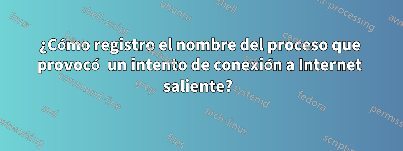 ¿Cómo registro el nombre del proceso que provocó un intento de conexión a Internet saliente? 