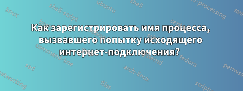 Как зарегистрировать имя процесса, вызвавшего попытку исходящего интернет-подключения? 