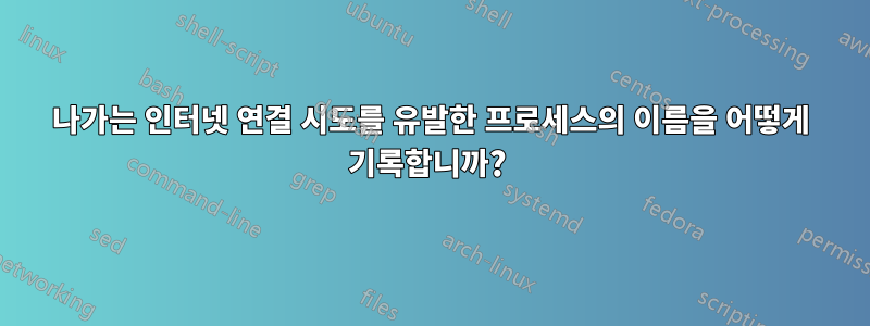 나가는 인터넷 연결 시도를 유발한 프로세스의 이름을 어떻게 기록합니까? 