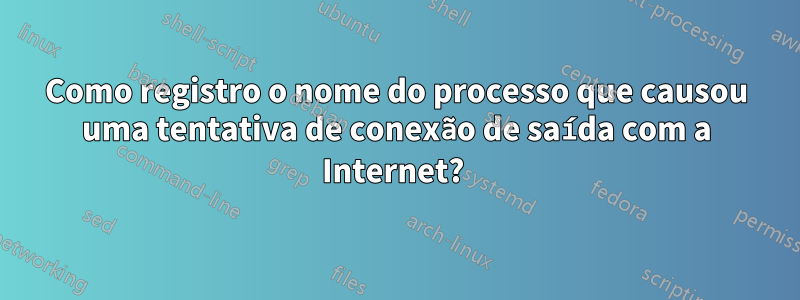 Como registro o nome do processo que causou uma tentativa de conexão de saída com a Internet? 