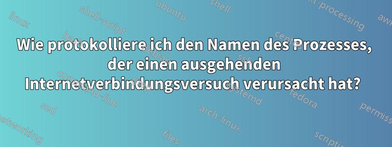 Wie protokolliere ich den Namen des Prozesses, der einen ausgehenden Internetverbindungsversuch verursacht hat? 