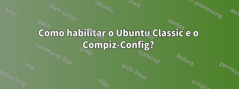 Como habilitar o Ubuntu Classic e o Compiz-Config?