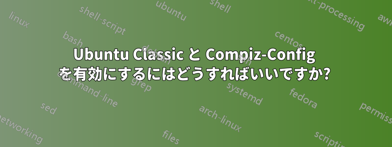 Ubuntu Classic と Compiz-Config を有効にするにはどうすればいいですか?