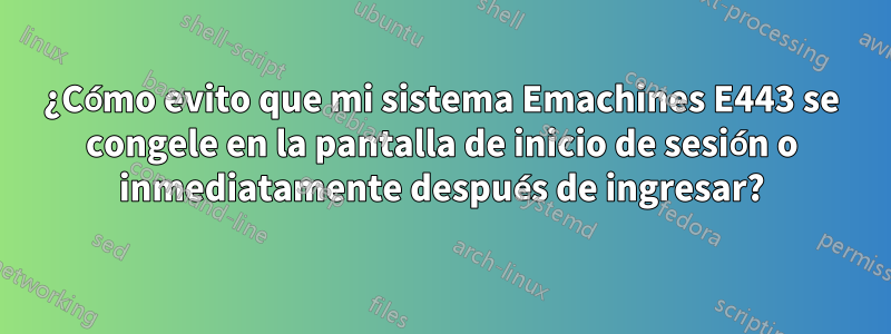 ¿Cómo evito que mi sistema Emachines E443 se congele en la pantalla de inicio de sesión o inmediatamente después de ingresar?