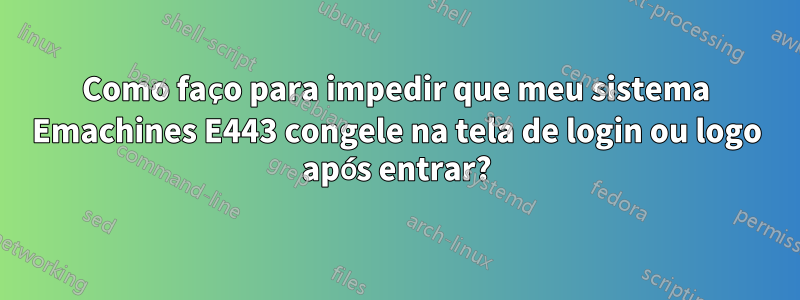 Como faço para impedir que meu sistema Emachines E443 congele na tela de login ou logo após entrar?