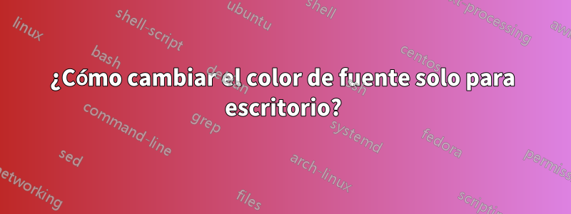 ¿Cómo cambiar el color de fuente solo para escritorio?