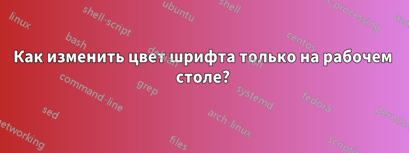 Как изменить цвет шрифта только на рабочем столе?