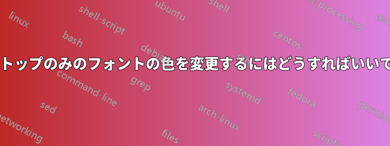 デスクトップのみのフォントの色を変更するにはどうすればいいですか?