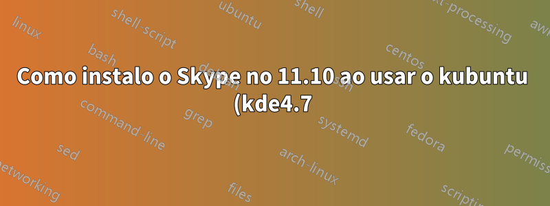 Como instalo o Skype no 11.10 ao usar o kubuntu (kde4.7)?
