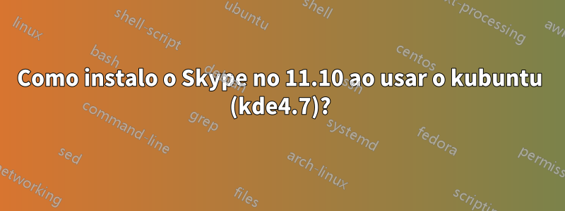 Como instalo o Skype no 11.10 ao usar o kubuntu (kde4.7)?