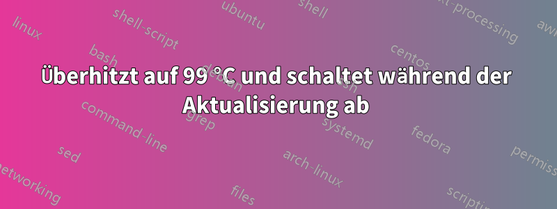 Überhitzt auf 99 °C und schaltet während der Aktualisierung ab