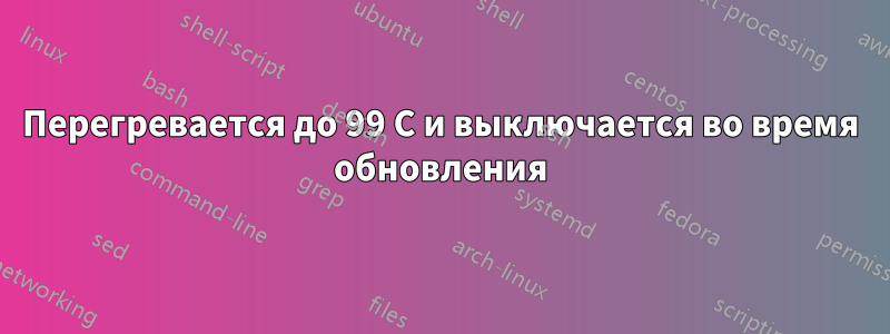 Перегревается до 99 С и выключается во время обновления