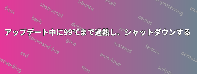 アップデート中に99℃まで過熱し、シャットダウンする