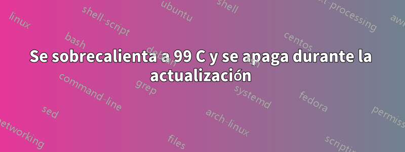 Se sobrecalienta a 99 C y se apaga durante la actualización