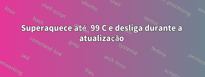 Superaquece até 99 C e desliga durante a atualização