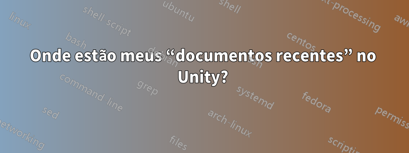 Onde estão meus “documentos recentes” no Unity?