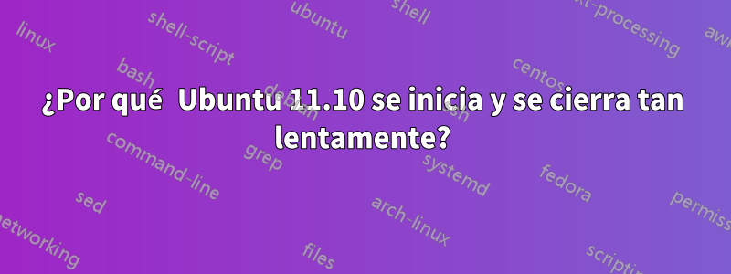 ¿Por qué Ubuntu 11.10 se inicia y se cierra tan lentamente?