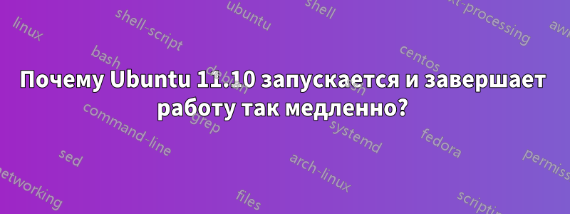 Почему Ubuntu 11.10 запускается и завершает работу так медленно?