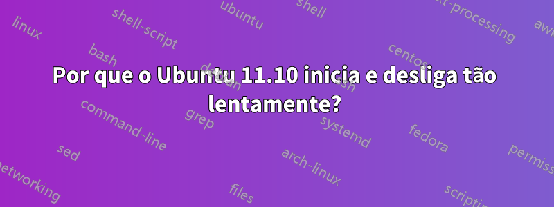 Por que o Ubuntu 11.10 inicia e desliga tão lentamente?