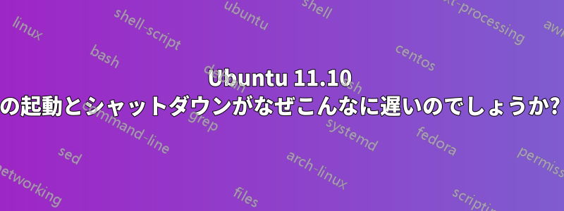 Ubuntu 11.10 の起動とシャットダウンがなぜこんなに遅いのでしょうか?