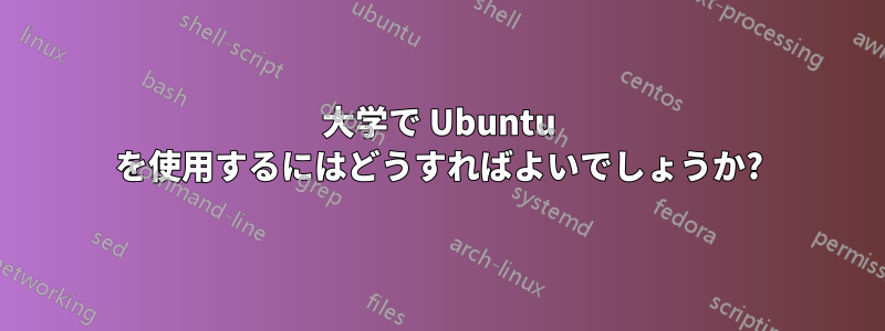 大学で Ubuntu を使用するにはどうすればよいでしょうか?